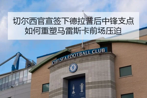 切尔西官宣签下德拉普后中锋支点如何重塑马雷斯卡前场压迫