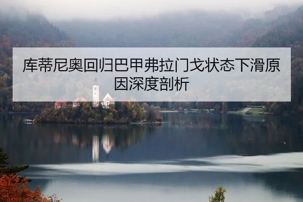 库蒂尼奥回归巴甲弗拉门戈状态下滑原因深度剖析