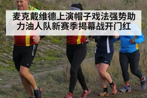 麦克戴维德上演帽子戏法强势助力油人队新赛季揭幕战开门红