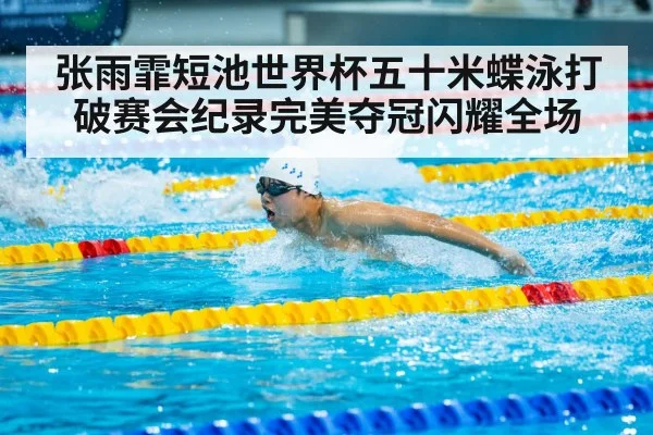 张雨霏短池世界杯五十米蝶泳打破赛会纪录完美夺冠闪耀全场