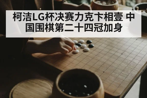 柯洁LG杯决赛力克卞相壹 中国围棋第二十四冠加身
