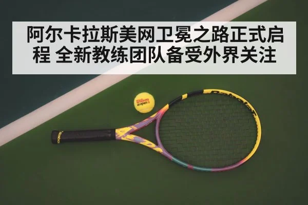 阿尔卡拉斯美网卫冕之路正式启程 全新教练团队备受外界关注