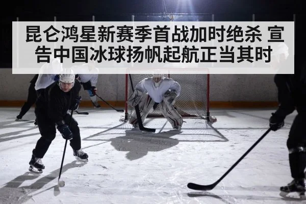 昆仑鸿星新赛季首战加时绝杀 宣告中国冰球扬帆起航正当其时