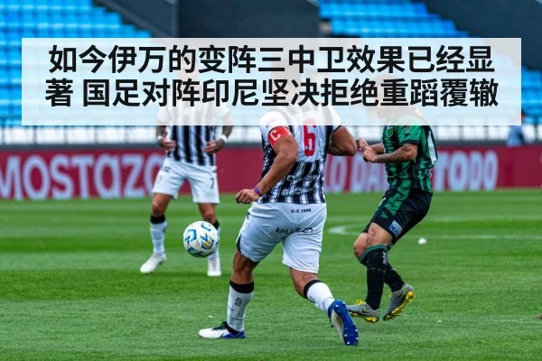 如今伊万的变阵三中卫效果已经显著 国足对阵印尼坚决拒绝重蹈覆辙