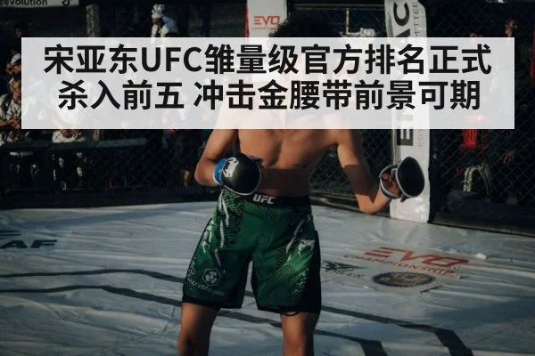 宋亚东UFC雏量级官方排名正式杀入前五 冲击金腰带前景可期