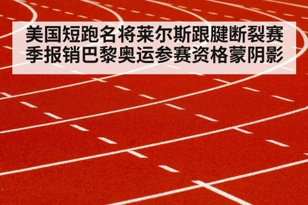 美国短跑名将莱尔斯跟腱断裂赛季报销巴黎奥运参赛资格蒙阴影