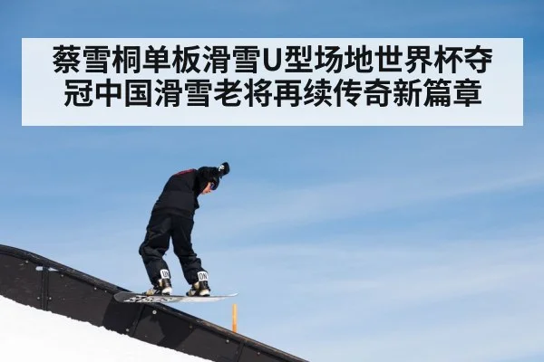 蔡雪桐单板滑雪U型场地世界杯夺冠中国滑雪老将再续传奇新篇章