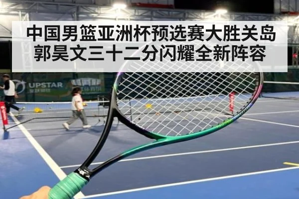 中国男篮亚洲杯预选赛大胜关岛郭昊文三十二分闪耀全新阵容